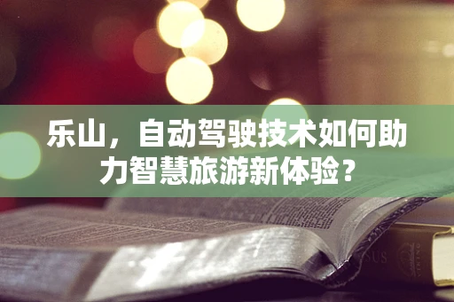 乐山，自动驾驶技术如何助力智慧旅游新体验？