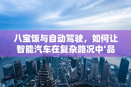 八宝饭与自动驾驶，如何让智能汽车在复杂路况中‘品味’生活？