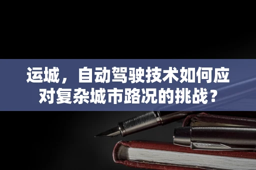 运城，自动驾驶技术如何应对复杂城市路况的挑战？
