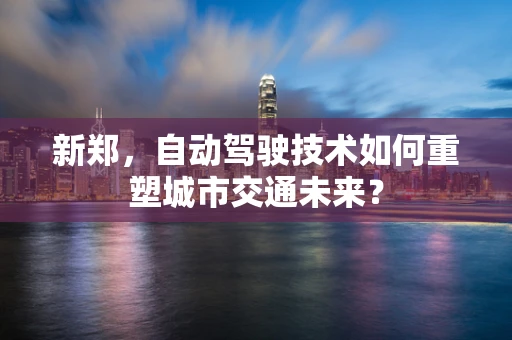 新郑，自动驾驶技术如何重塑城市交通未来？