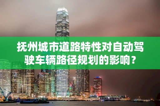抚州城市道路特性对自动驾驶车辆路径规划的影响？