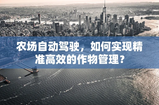 农场自动驾驶，如何实现精准高效的作物管理？