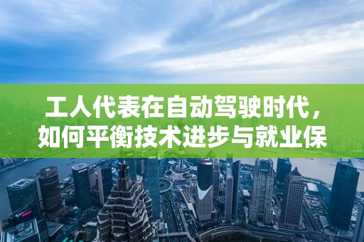 工人代表在自动驾驶时代，如何平衡技术进步与就业保障？