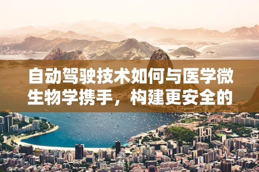 自动驾驶技术如何与医学微生物学携手，构建更安全的出行环境？