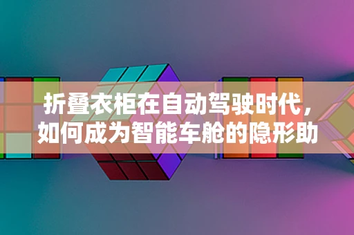 折叠衣柜在自动驾驶时代，如何成为智能车舱的隐形助手？