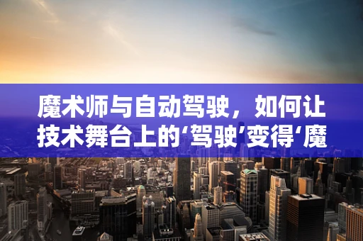 魔术师与自动驾驶，如何让技术舞台上的‘驾驶’变得‘魔法’般？