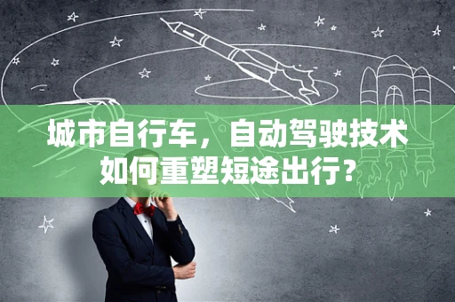 城市自行车，自动驾驶技术如何重塑短途出行？