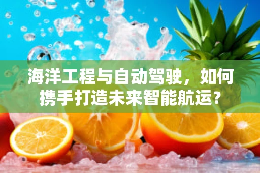 海洋工程与自动驾驶，如何携手打造未来智能航运？