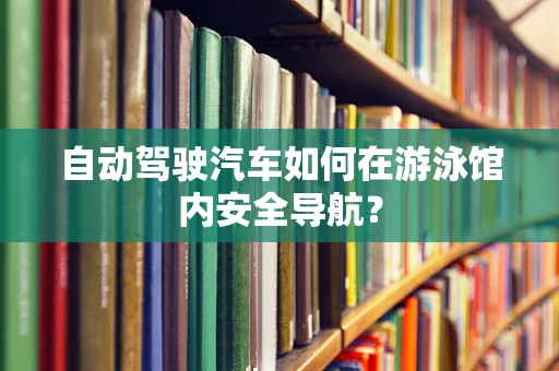 自动驾驶汽车如何在游泳馆内安全导航？