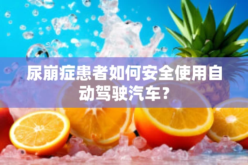 尿崩症患者如何安全使用自动驾驶汽车？