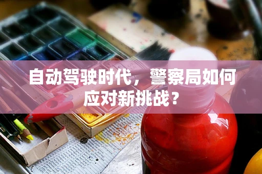 自动驾驶时代，警察局如何应对新挑战？