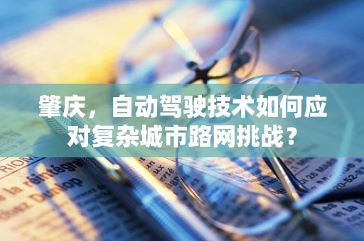 肇庆，自动驾驶技术如何应对复杂城市路网挑战？
