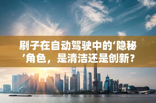 刷子在自动驾驶中的‘隐秘’角色，是清洁还是创新？
