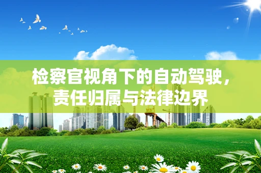 检察官视角下的自动驾驶，责任归属与法律边界