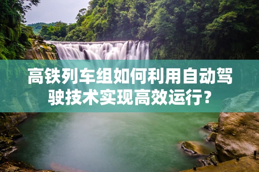 高铁列车组如何利用自动驾驶技术实现高效运行？