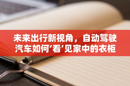 未来出行新视角，自动驾驶汽车如何‘看’见家中的衣柜？