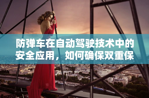 防弹车在自动驾驶技术中的安全应用，如何确保双重保护？