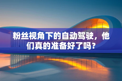 粉丝视角下的自动驾驶，他们真的准备好了吗？