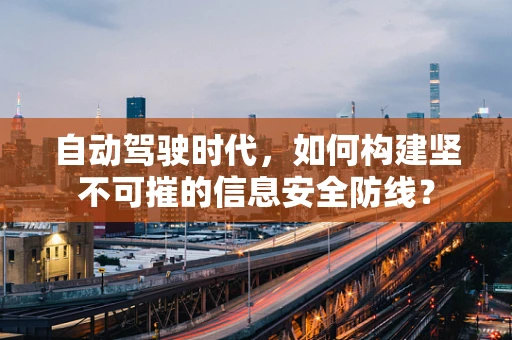 自动驾驶时代，如何构建坚不可摧的信息安全防线？
