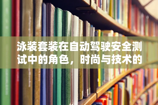 泳装套装在自动驾驶安全测试中的角色，时尚与技术的完美碰撞？