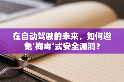 在自动驾驶的未来，如何避免‘梅毒’式安全漏洞？
