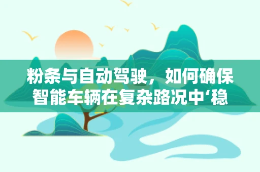 粉条与自动驾驶，如何确保智能车辆在复杂路况中‘稳如老粉’？