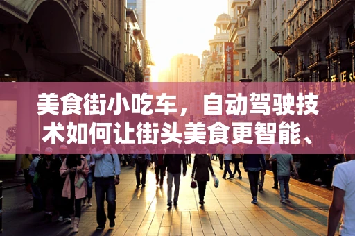 美食街小吃车，自动驾驶技术如何让街头美食更智能、更安全？