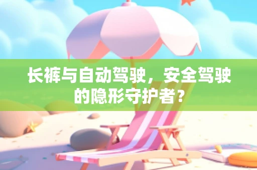 长裤与自动驾驶，安全驾驶的隐形守护者？