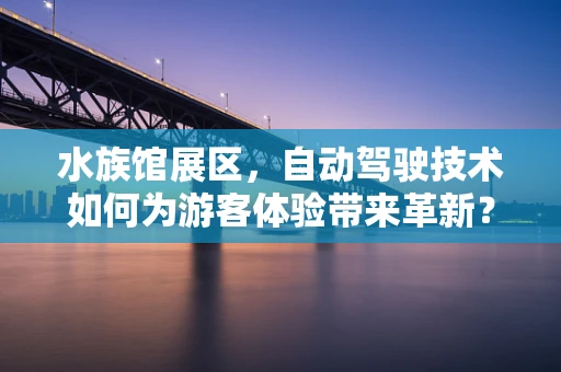 水族馆展区，自动驾驶技术如何为游客体验带来革新？