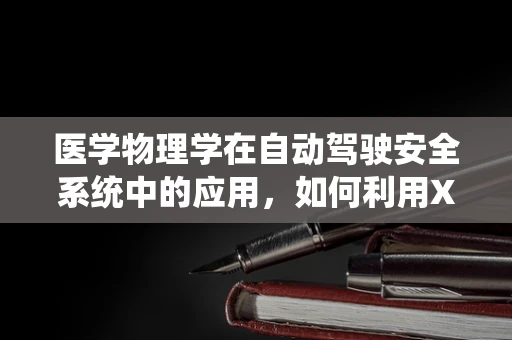 医学物理学在自动驾驶安全系统中的应用，如何利用X射线成像技术提升障碍物检测？