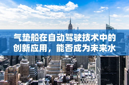 气垫船在自动驾驶技术中的创新应用，能否成为未来水上交通的‘飞行者’？