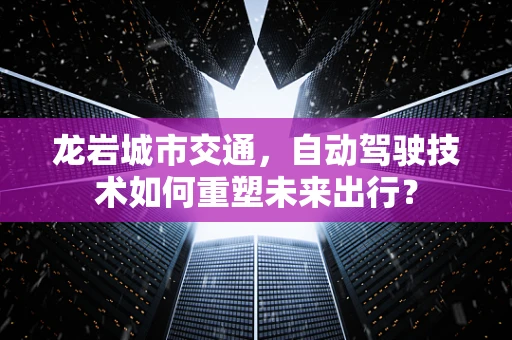龙岩城市交通，自动驾驶技术如何重塑未来出行？