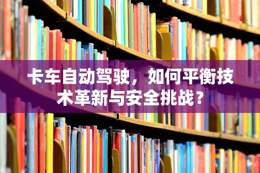 卡车自动驾驶，如何平衡技术革新与安全挑战？