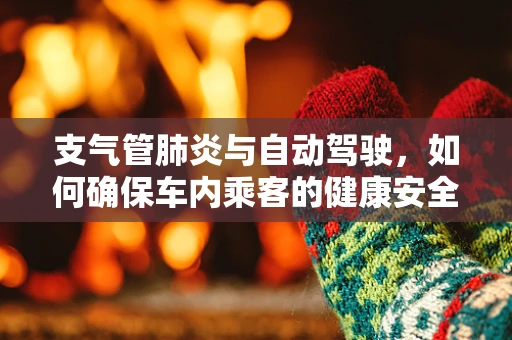 支气管肺炎与自动驾驶，如何确保车内乘客的健康安全？