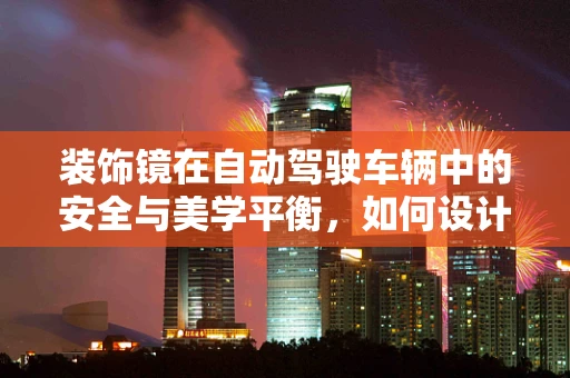 装饰镜在自动驾驶车辆中的安全与美学平衡，如何设计？