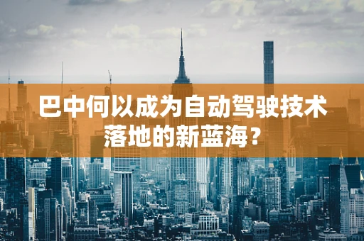 巴中何以成为自动驾驶技术落地的新蓝海？