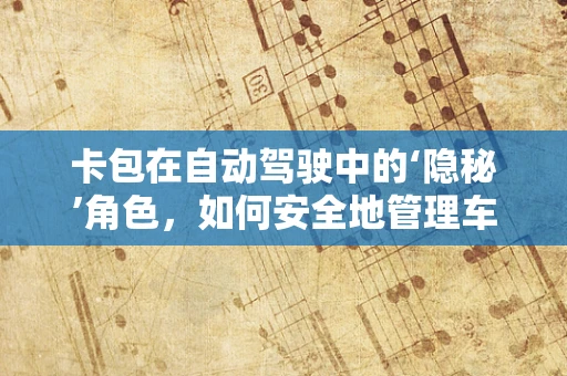 卡包在自动驾驶中的‘隐秘’角色，如何安全地管理车辆支付与身份验证？