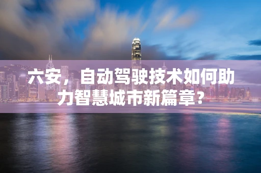 六安，自动驾驶技术如何助力智慧城市新篇章？