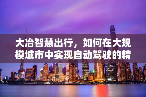 大冶智慧出行，如何在大规模城市中实现自动驾驶的精准调度？