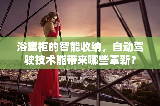 浴室柜的智能收纳，自动驾驶技术能带来哪些革新？