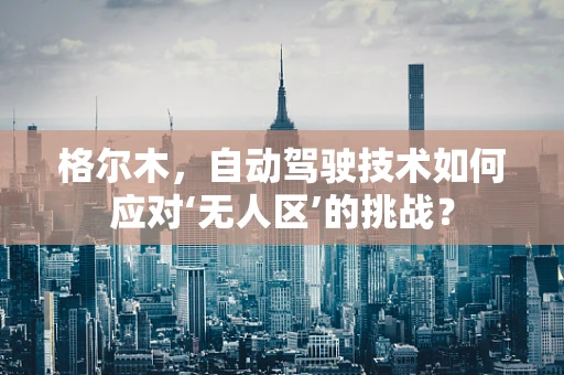格尔木，自动驾驶技术如何应对‘无人区’的挑战？