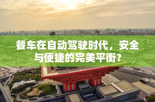 餐车在自动驾驶时代，安全与便捷的完美平衡？