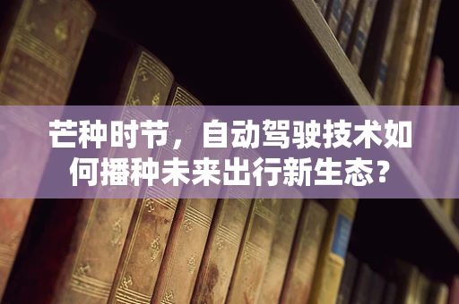 芒种时节，自动驾驶技术如何播种未来出行新生态？
