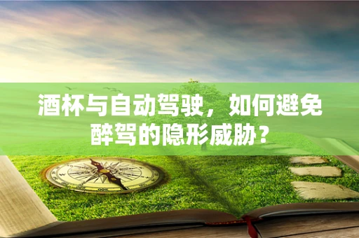 酒杯与自动驾驶，如何避免醉驾的隐形威胁？