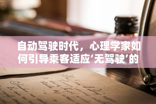自动驾驶时代，心理学家如何引导乘客适应‘无驾驶’的未来？