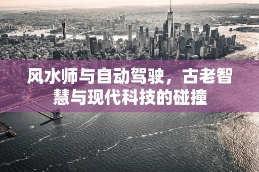 风水师与自动驾驶，古老智慧与现代科技的碰撞