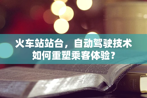 火车站站台，自动驾驶技术如何重塑乘客体验？