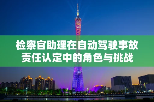 检察官助理在自动驾驶事故责任认定中的角色与挑战