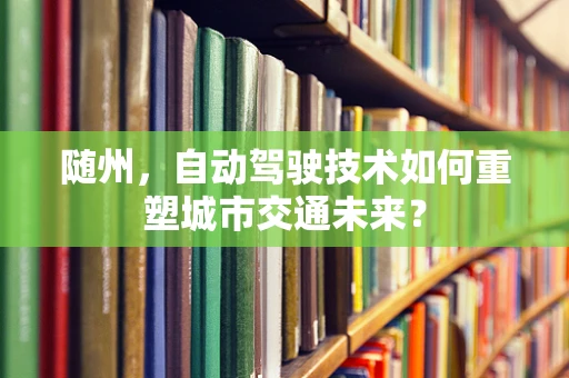 随州，自动驾驶技术如何重塑城市交通未来？