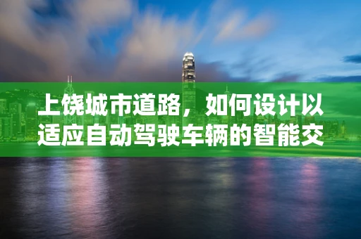 上饶城市道路，如何设计以适应自动驾驶车辆的智能交通系统？